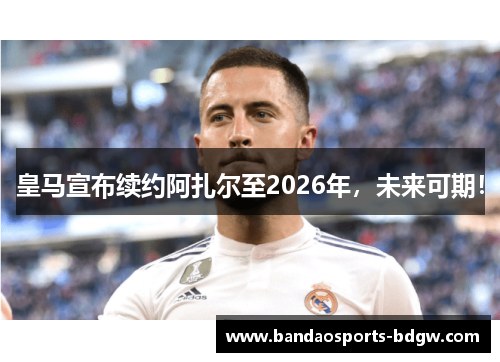 皇马宣布续约阿扎尔至2026年，未来可期！